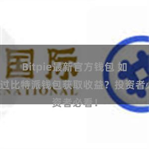 Bitpie最新官方钱包 如何通过比特派钱包获取收益？投资者必看！